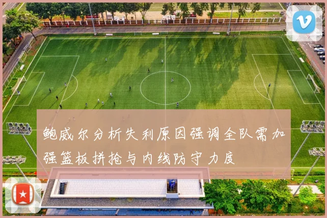鲍威尔分析失利原因强调全队需加强篮板拼抢与内线防守力度
