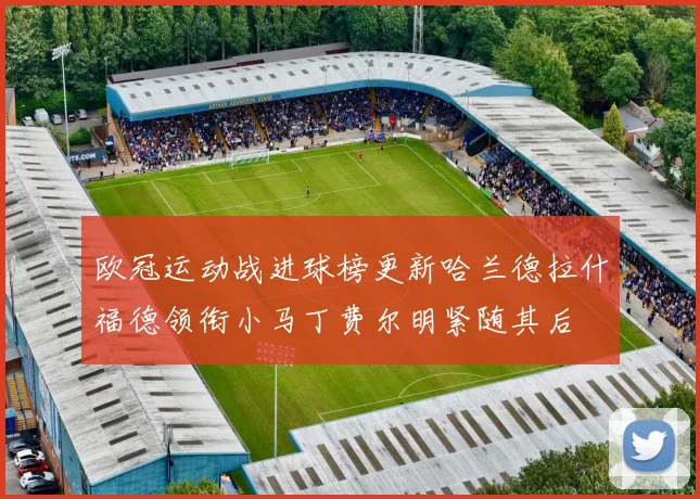 欧冠运动战进球榜更新哈兰德拉什福德领衔小马丁费尔明紧随其后