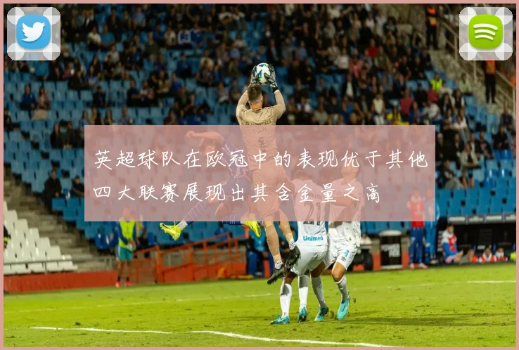 英超球队在欧冠中的表现优于其他四大联赛展现出其含金量之高