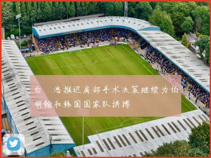 白昇浩推迟肩部手术决策继续为伯明翰和韩国国家队拼搏
