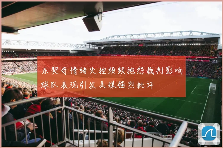 东契奇情绪失控频频抱怨裁判影响球队表现引发美媒强烈批评