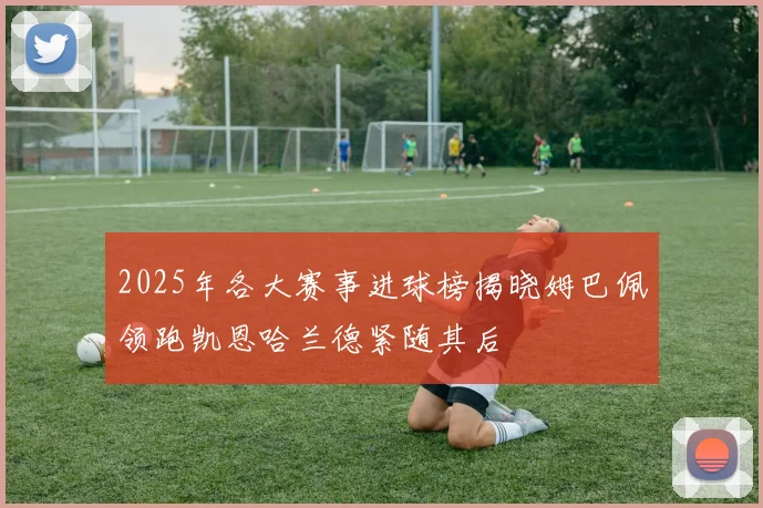 2025年各大赛事进球榜揭晓姆巴佩领跑凯恩哈兰德紧随其后