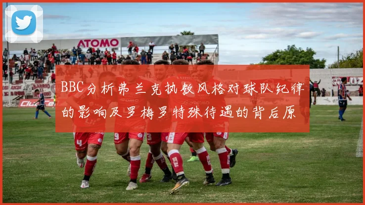 BBC分析弗兰克执教风格对球队纪律的影响及罗梅罗特殊待遇的背后原因