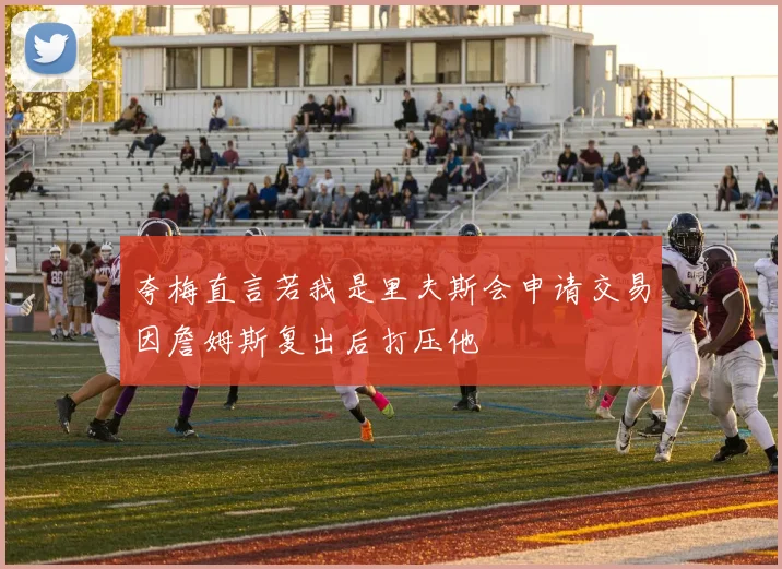 夸梅直言若我是里夫斯会申请交易因詹姆斯复出后打压他