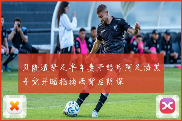 贝隆遭禁足半年妻子怒斥阿足协黑手党并暗指梅西背后阴谋