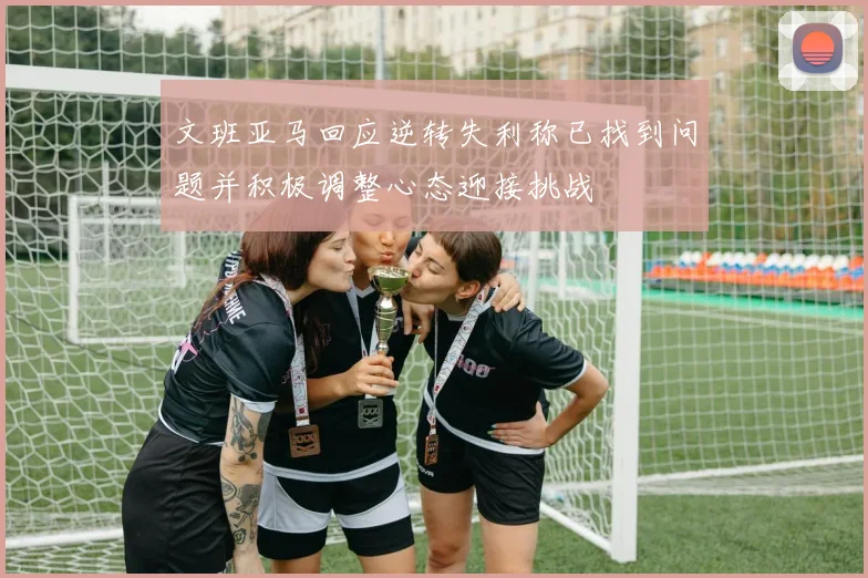 文班亚马回应逆转失利称已找到问题并积极调整心态迎接挑战