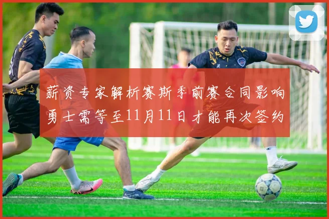 薪资专家解析赛斯季前赛合同影响勇士需等至11月11日才能再次签约