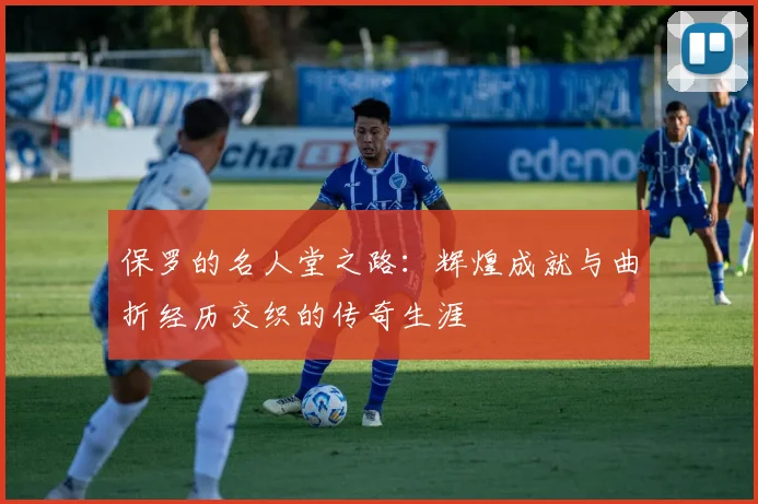 保罗的名人堂之路：辉煌成就与曲折经历交织的传奇生涯
