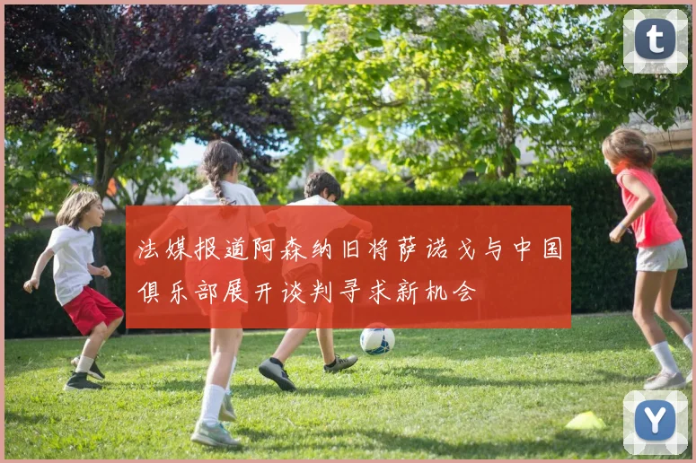 法媒报道阿森纳旧将萨诺戈与中国俱乐部展开谈判寻求新机会
