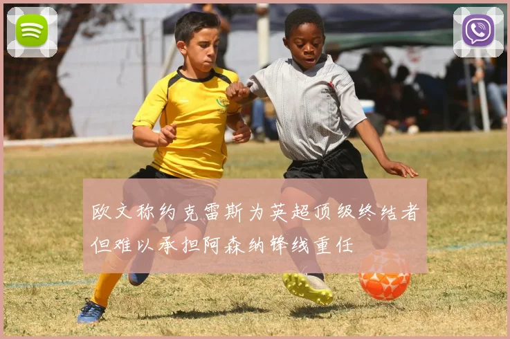 欧文称约克雷斯为英超顶级终结者但难以承担阿森纳锋线重任