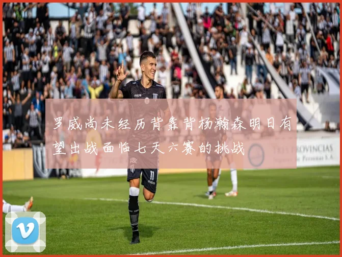 罗威尚未经历背靠背杨瀚森明日有望出战面临七天六赛的挑战