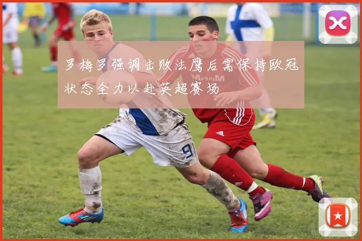 罗梅罗强调击败法鹰后需保持欧冠状态全力以赴英超赛场