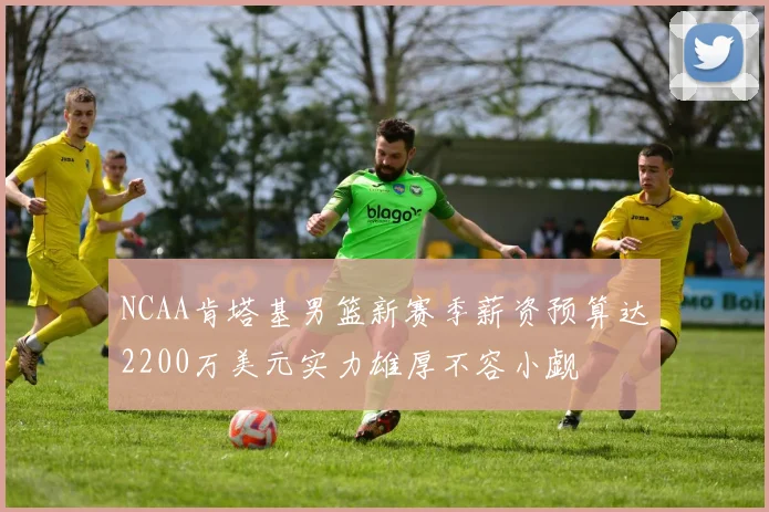NCAA肯塔基男篮新赛季薪资预算达2200万美元实力雄厚不容小觑