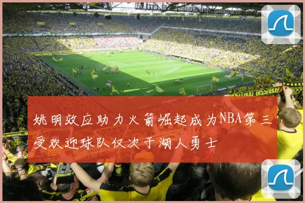 姚明效应助力火箭崛起成为NBA第三受欢迎球队仅次于湖人勇士