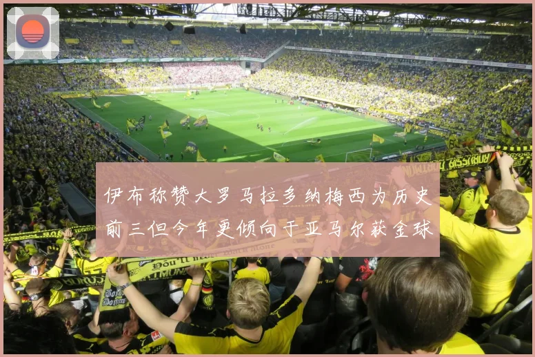 伊布称赞大罗马拉多纳梅西为历史前三但今年更倾向于亚马尔获金球奖