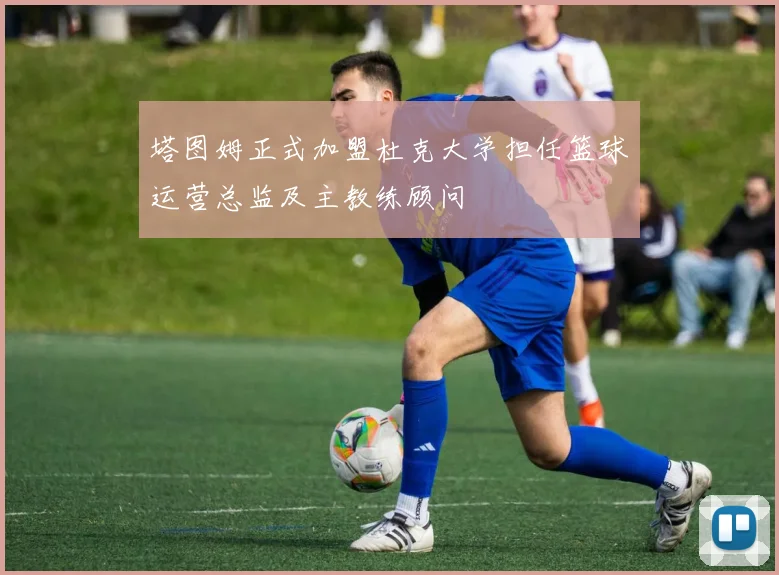塔图姆正式加盟杜克大学担任篮球运营总监及主教练顾问
