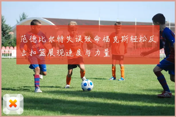 范德比尔特失误致命福克斯轻松反击扣篮展现速度与力量