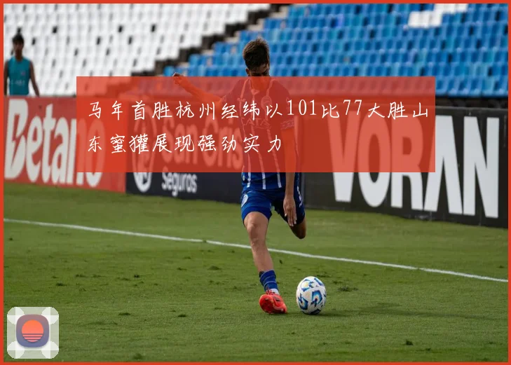 马年首胜杭州经纬以101比77大胜山东蜜獾展现强劲实力