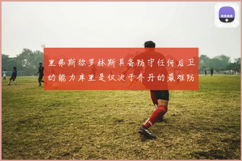 里弗斯称罗林斯具备防守任何后卫的能力库里是仅次于乔丹的最难防守球员