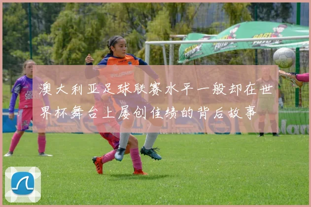 澳大利亚足球联赛水平一般却在世界杯舞台上屡创佳绩的背后故事