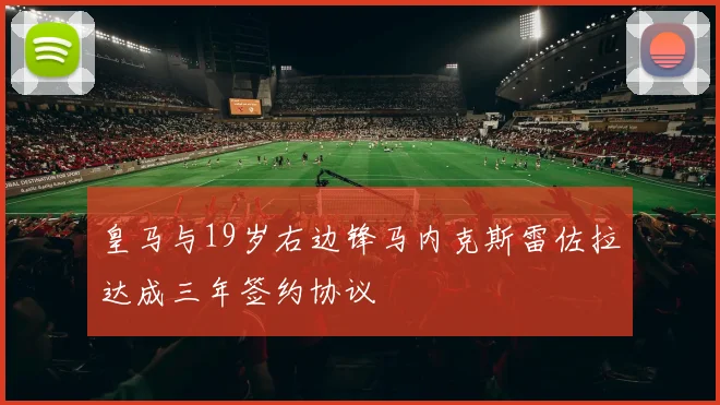 皇马与19岁右边锋马内克斯雷佐拉达成三年签约协议