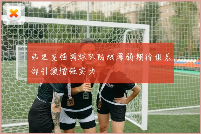 弗里克强调球队防线薄弱期待俱乐部引援增强实力