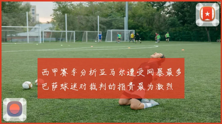 西甲赛季分析亚马尔遭受网暴最多巴萨球迷对裁判的指责最为激烈