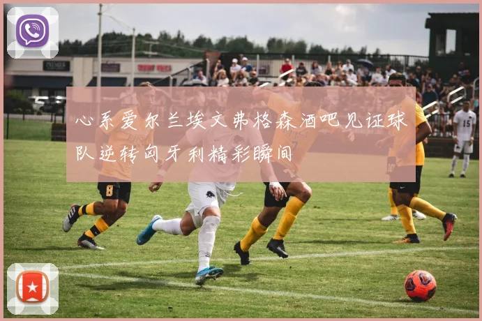 心系爱尔兰埃文弗格森酒吧见证球队逆转匈牙利精彩瞬间