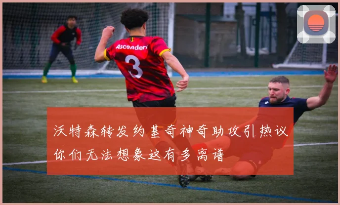 沃特森转发约基奇神奇助攻引热议你们无法想象这有多离谱