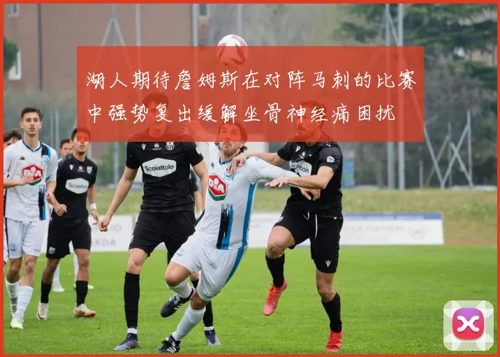 湖人期待詹姆斯在对阵马刺的比赛中强势复出缓解坐骨神经痛困扰