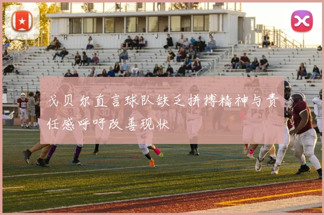 戈贝尔直言球队缺乏拼搏精神与责任感呼吁改善现状