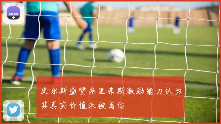 皮尔斯盛赞老里弗斯激励能力认为其真实价值未被高估