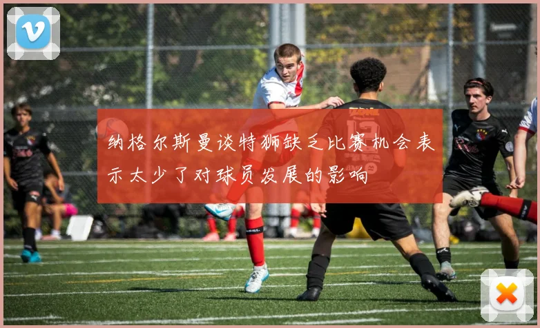 纳格尔斯曼谈特狮缺乏比赛机会表示太少了对球员发展的影响