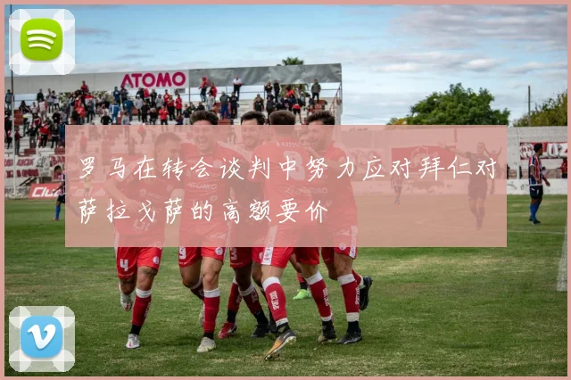罗马在转会谈判中努力应对拜仁对萨拉戈萨的高额要价