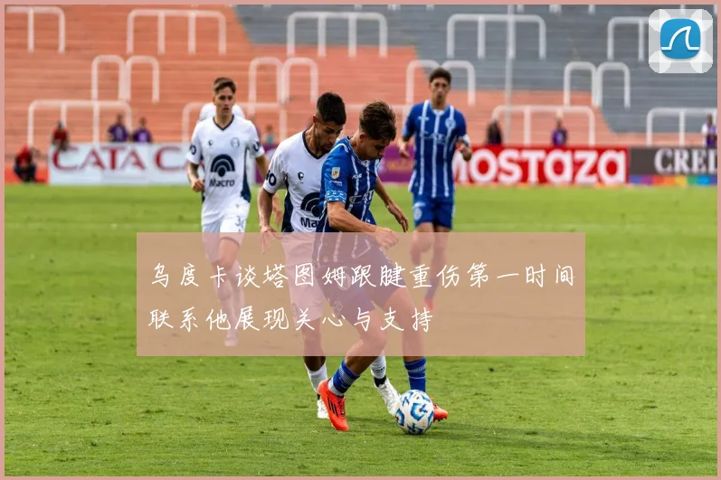 乌度卡谈塔图姆跟腱重伤第一时间联系他展现关心与支持