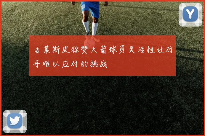 吉莱斯皮称赞火箭球员灵活性让对手难以应对的挑战