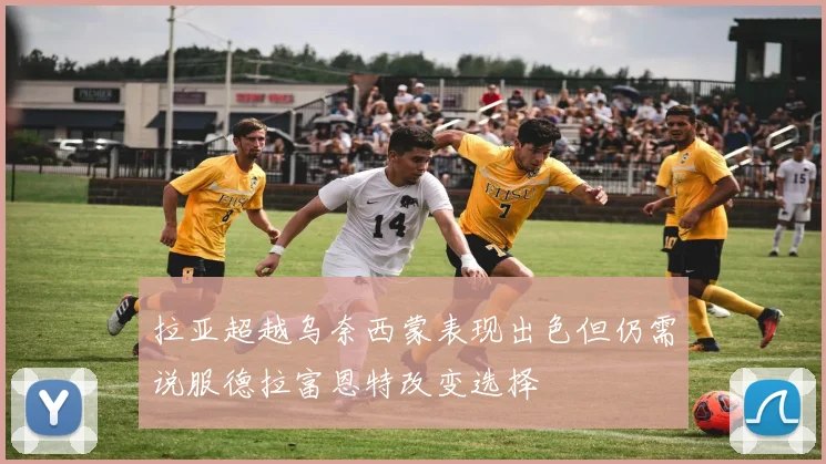 拉亚超越乌奈西蒙表现出色但仍需说服德拉富恩特改变选择