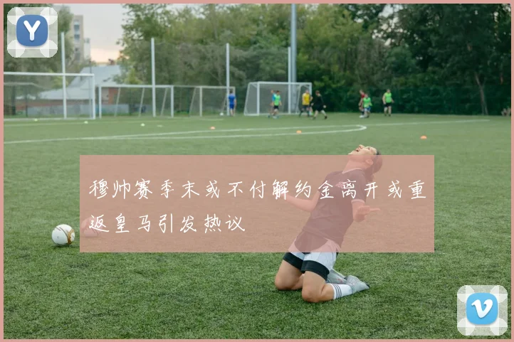 穆帅赛季末或不付解约金离开或重返皇马引发热议