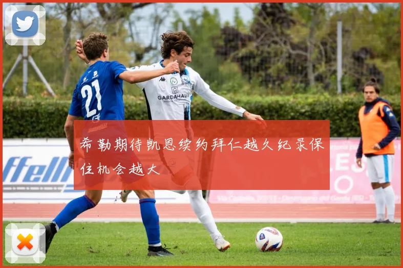 希勒期待凯恩续约拜仁越久纪录保住机会越大