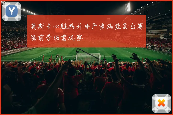 奥斯卡心脏病并非严重病症复出赛场前景仍需观察