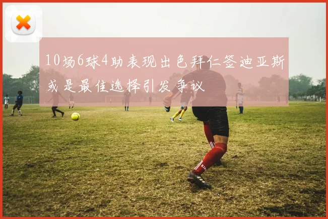 10场6球4助表现出色拜仁签迪亚斯或是最佳选择引发争议