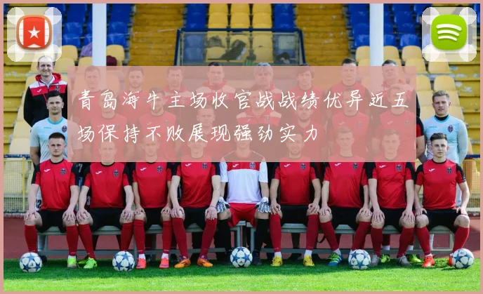 青岛海牛主场收官战战绩优异近五场保持不败展现强劲实力